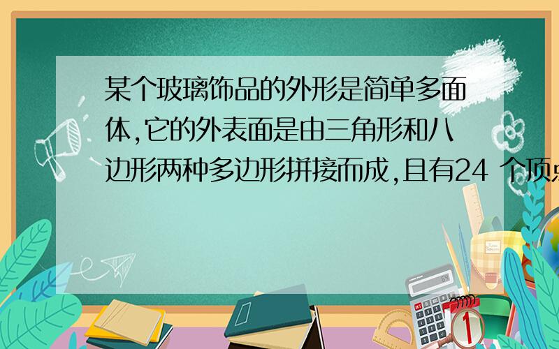 某个玻璃饰品的外形是简单多面体,它的外表面是由三角形和八边形两种多边形拼接而成,且有24 个顶点每个顶