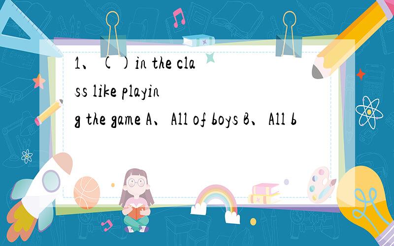 1、()in the class like playing the game A、All of boys B、All b