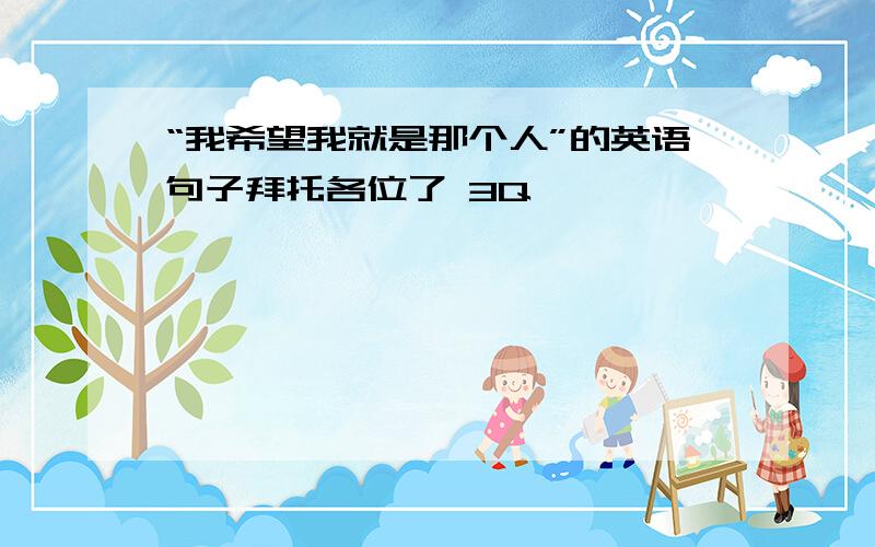 “我希望我就是那个人”的英语句子拜托各位了 3Q