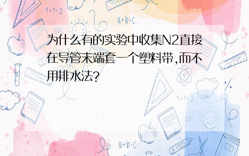 为什么有的实验中收集N2直接在导管末端套一个塑料带,而不用排水法?