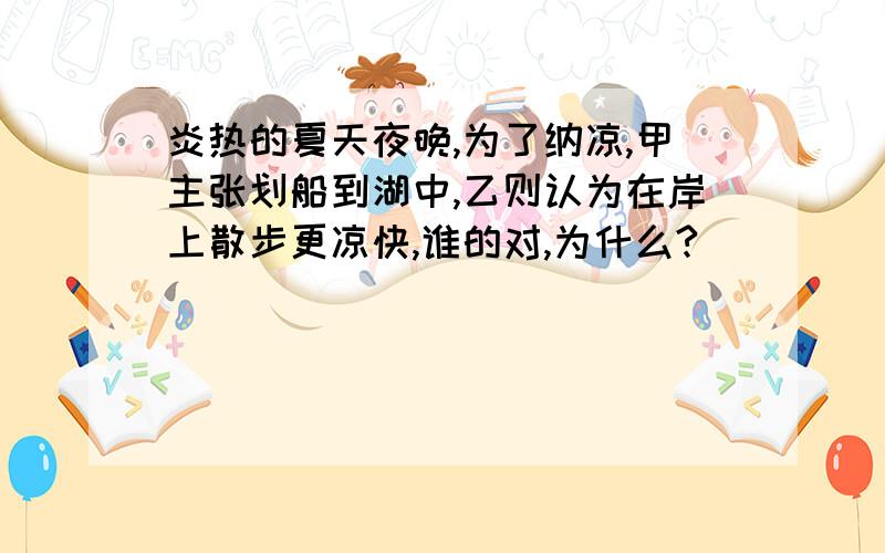 炎热的夏天夜晚,为了纳凉,甲主张划船到湖中,乙则认为在岸上散步更凉快,谁的对,为什么?