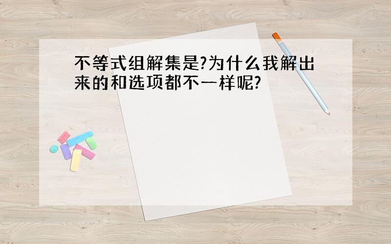 不等式组解集是?为什么我解出来的和选项都不一样呢?