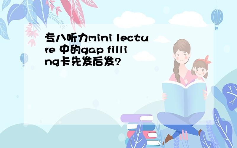 专八听力mini lecture 中的gap filling卡先发后发?