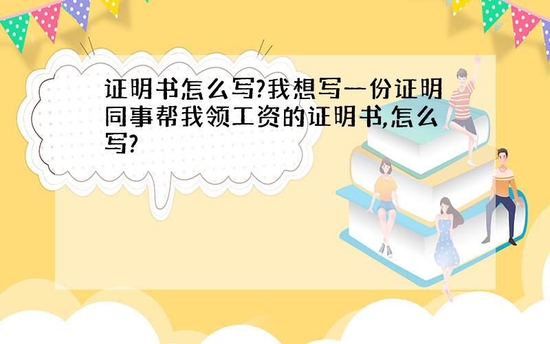 证明书怎么写?我想写一份证明同事帮我领工资的证明书,怎么写?