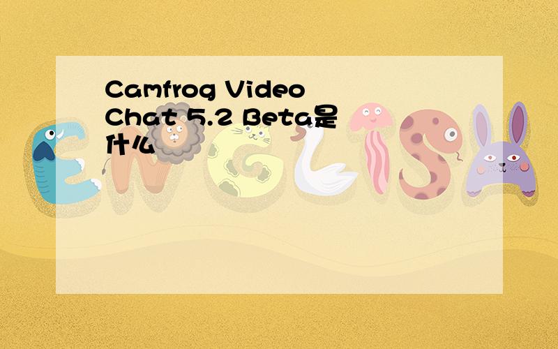 Camfrog Video Chat 5.2 Beta是什么