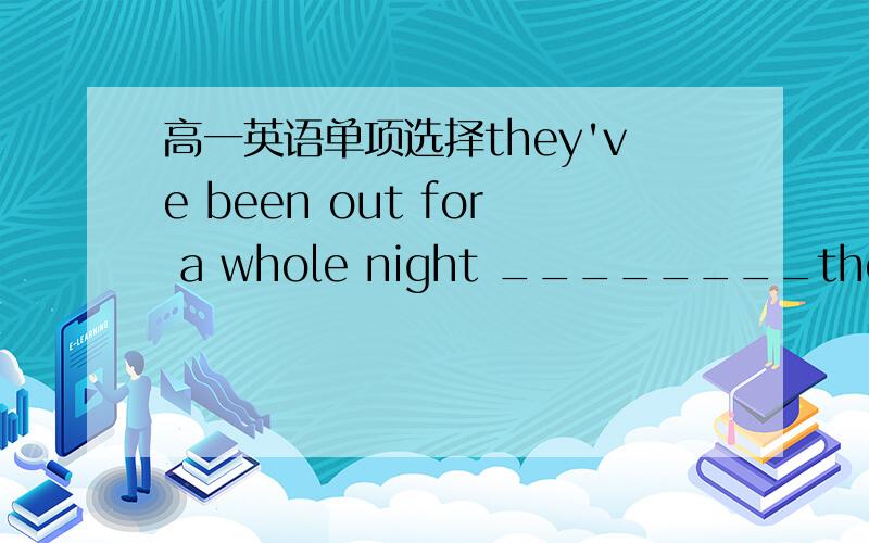 高一英语单项选择they've been out for a whole night ________the missi