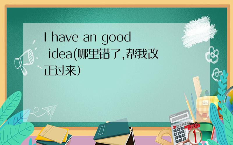 I have an good idea(哪里错了,帮我改正过来）