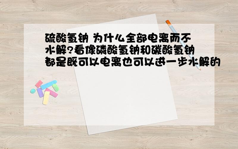 硫酸氢钠 为什么全部电离而不水解?看像磷酸氢钠和碳酸氢钠都是既可以电离也可以进一步水解的