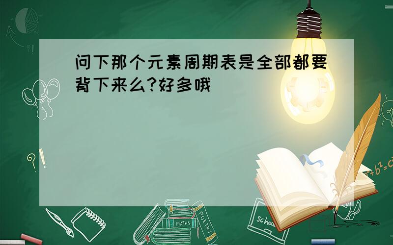 问下那个元素周期表是全部都要背下来么?好多哦