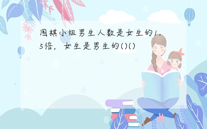 围棋小组男生人数是女生的1.5倍，女生是男生的()()