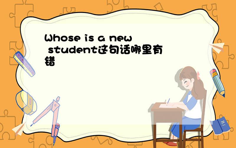 Whose is a new student这句话哪里有错