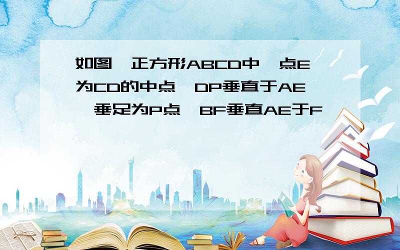 如图,正方形ABCD中,点E为CD的中点,DP垂直于AE,垂足为P点,BF垂直AE于F