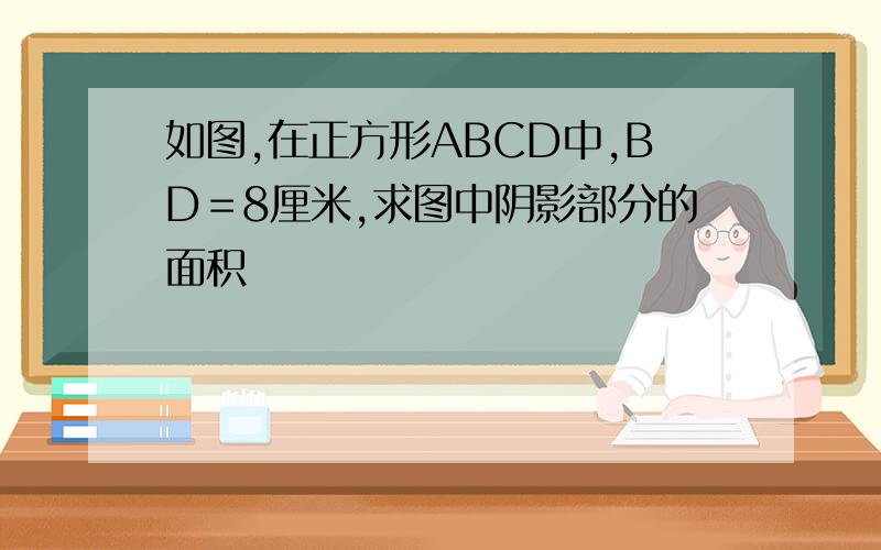 如图,在正方形ABCD中,BD＝8厘米,求图中阴影部分的面积