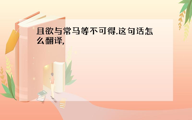 且欲与常马等不可得.这句话怎么翻译,