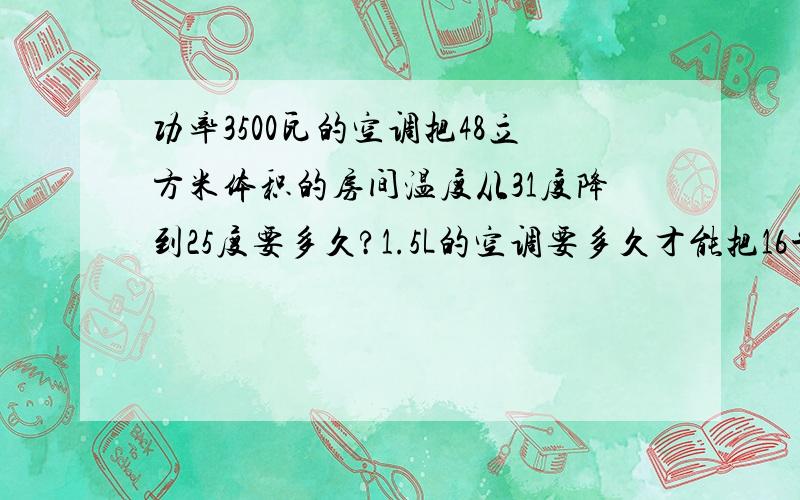 功率3500瓦的空调把48立方米体积的房间温度从31度降到25度要多久?1.5L的空调要多久才能把16平米房间的温