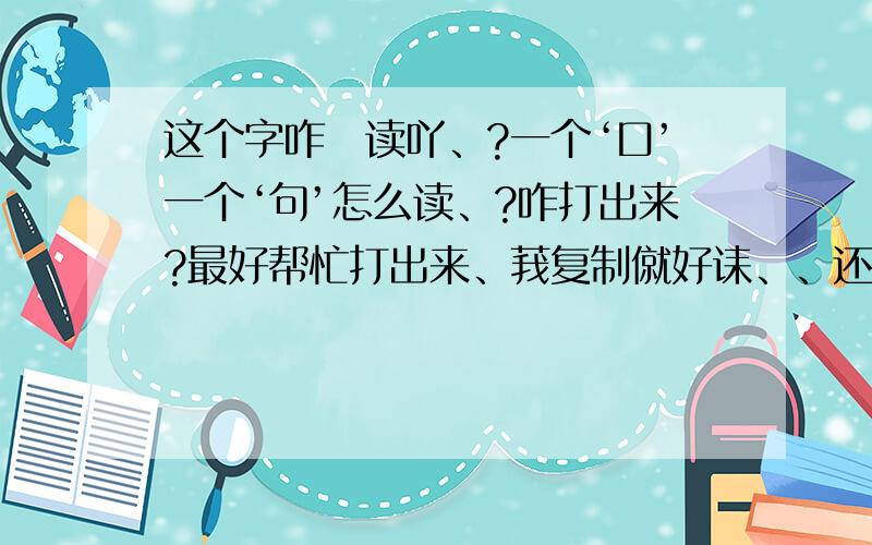 这个字咋庅读吖、?一个‘口’一个‘句’怎么读、?咋打出来?最好帮忙打出来、莪复制僦好诔、、还有一个字、一个草字头一个三点