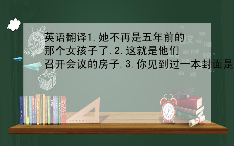 英语翻译1.她不再是五年前的那个女孩子了.2.这就是他们召开会议的房子.3.你见到过一本封面是蓝色的词典吗?4.我仍然记