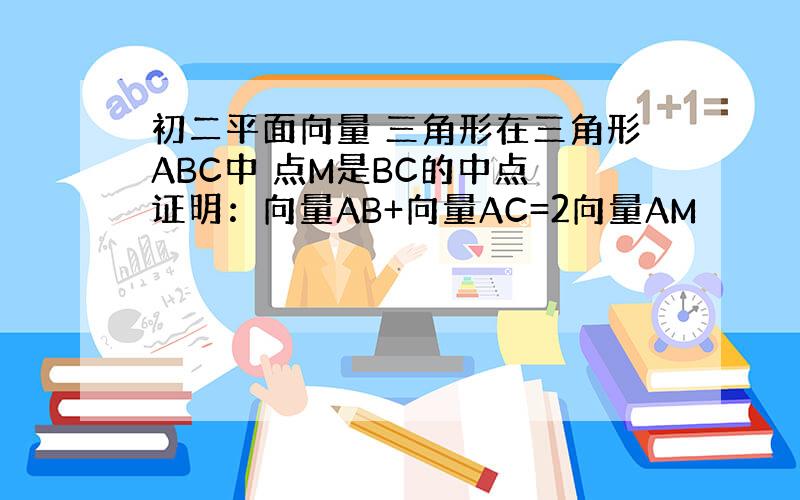 初二平面向量 三角形在三角形ABC中 点M是BC的中点 证明：向量AB+向量AC=2向量AM