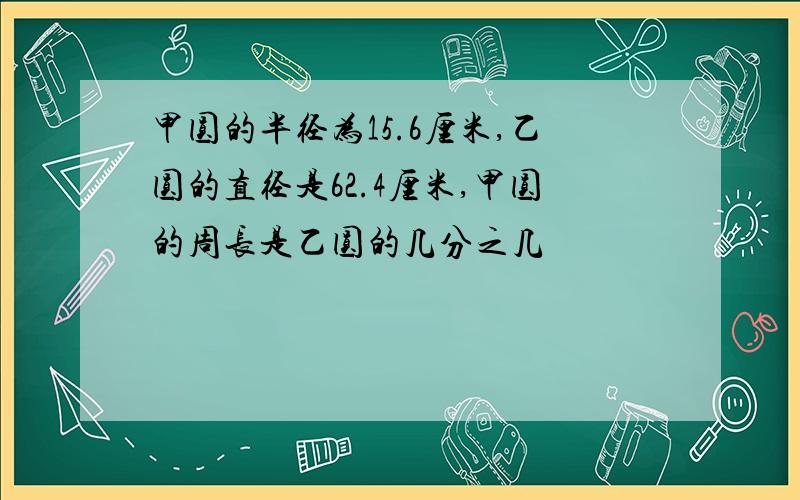 甲圆的半径为15.6厘米,乙圆的直径是62.4厘米,甲圆的周长是乙圆的几分之几