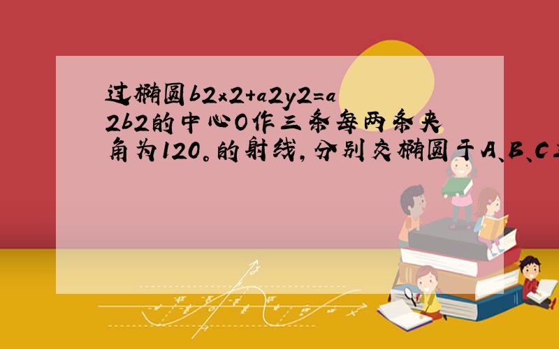 过椭圆b2x2＋a2y2=a2b2的中心O作三条每两条夹角为120°的射线,分别交椭圆于A、B、C三点,求的值．