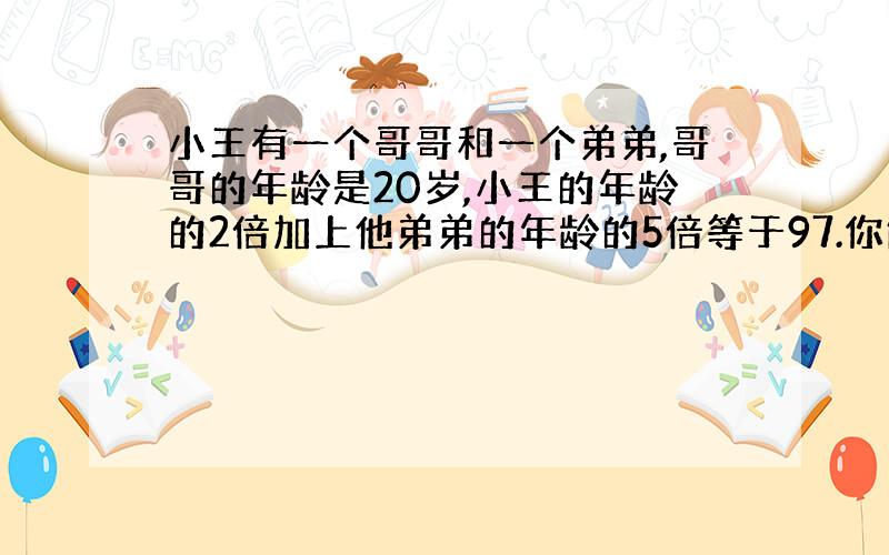 小王有一个哥哥和一个弟弟,哥哥的年龄是20岁,小王的年龄的2倍加上他弟弟的年龄的5倍等于97.你能求出小王和