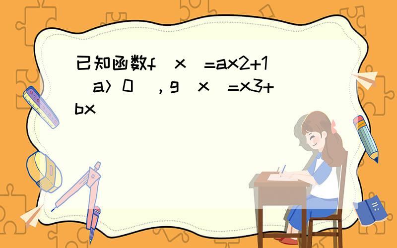 已知函数f（x）=ax2+1（a＞0），g（x）=x3+bx．