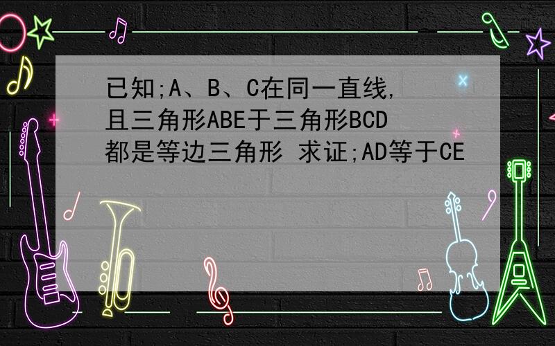 已知;A、B、C在同一直线,且三角形ABE于三角形BCD都是等边三角形 求证;AD等于CE