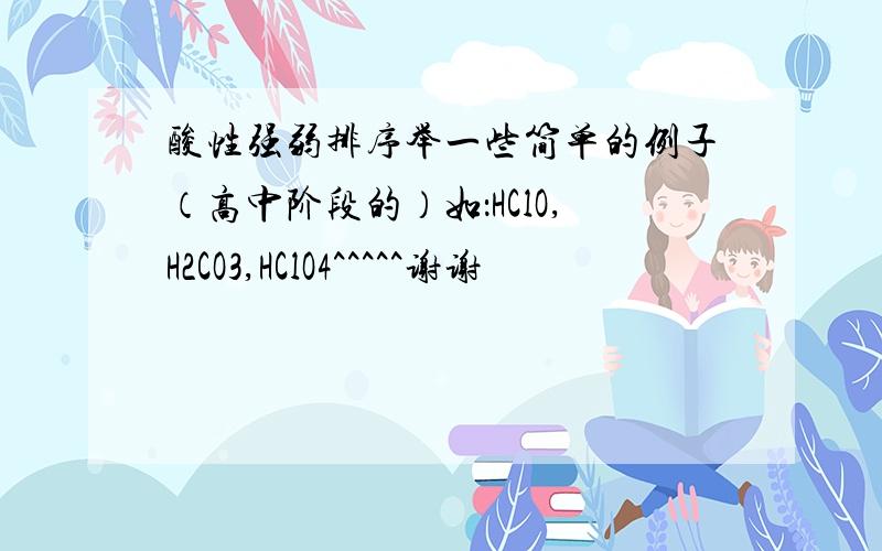 酸性强弱排序举一些简单的例子（高中阶段的）如：HClO,H2CO3,HClO4^^^^^谢谢