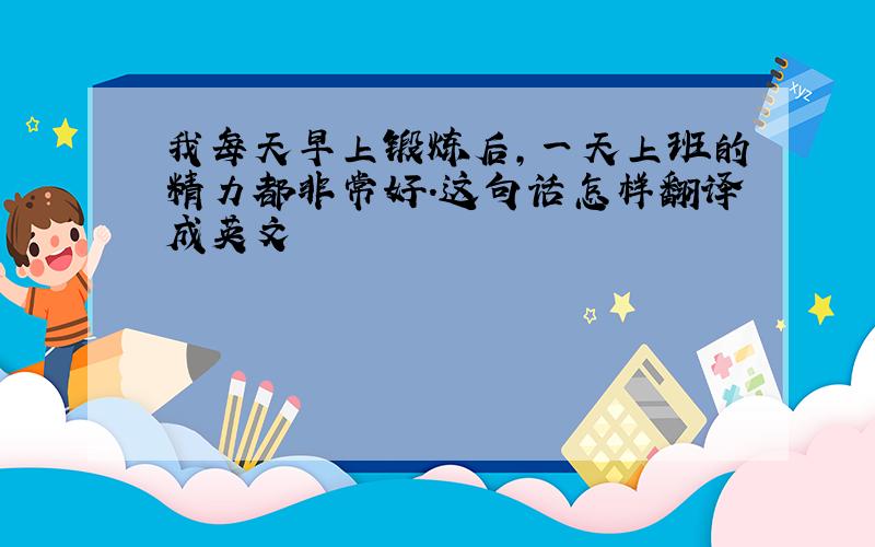 我每天早上锻炼后,一天上班的精力都非常好.这句话怎样翻译成英文