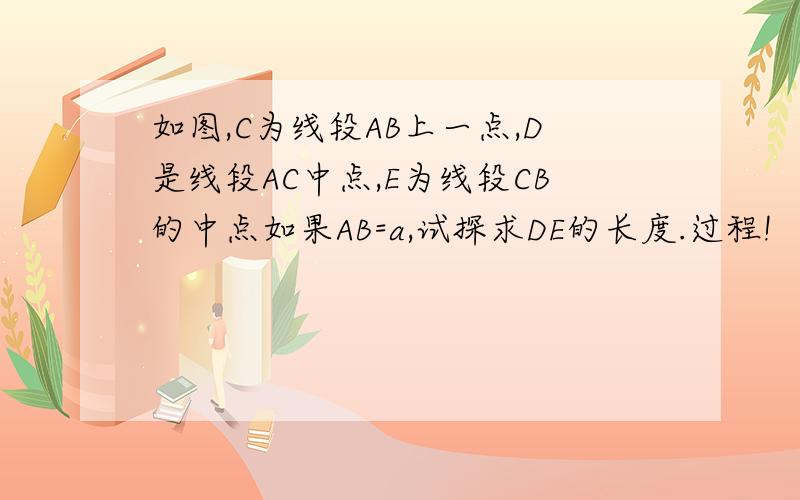 如图,C为线段AB上一点,D是线段AC中点,E为线段CB的中点如果AB=a,试探求DE的长度.过程!