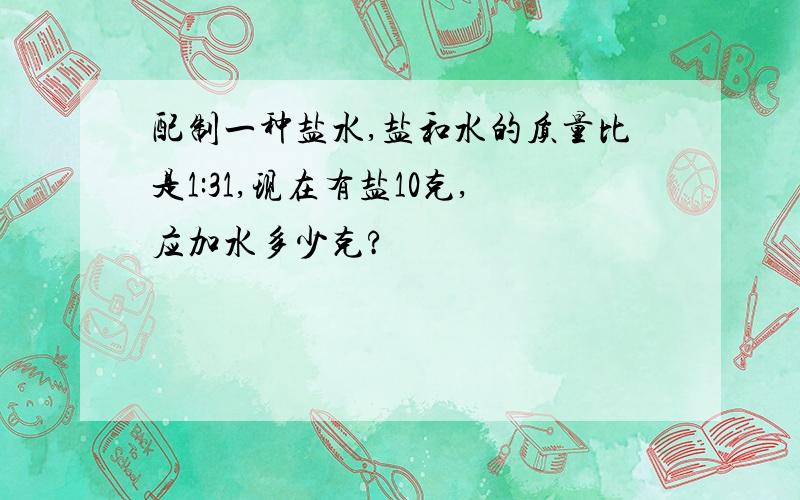 配制一种盐水,盐和水的质量比是1:31,现在有盐10克,应加水多少克?