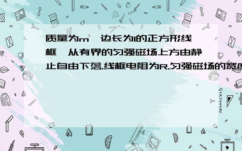 质量为m、边长为l的正方形线框,从有界的匀强磁场上方由静止自由下落.线框电阻为R.匀强磁场的宽度为H.（l