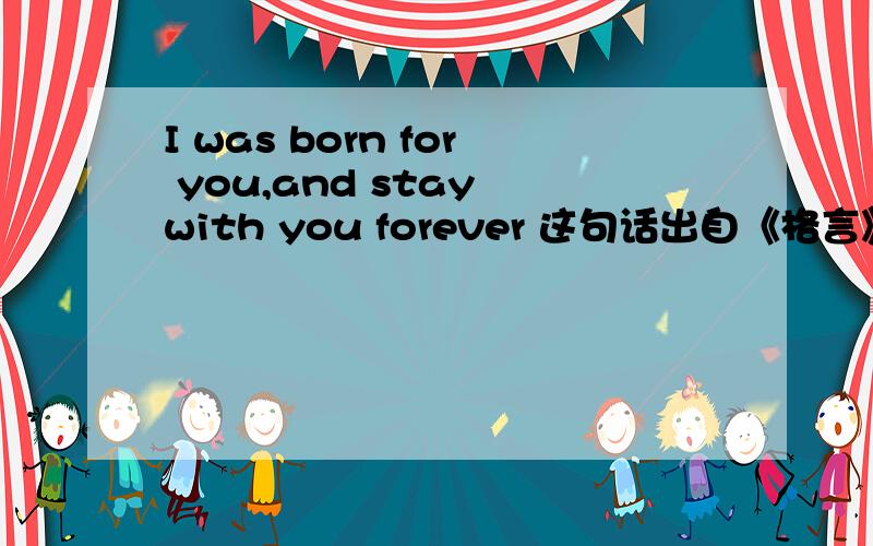 I was born for you,and stay with you forever 这句话出自《格言》的哪一篇文章