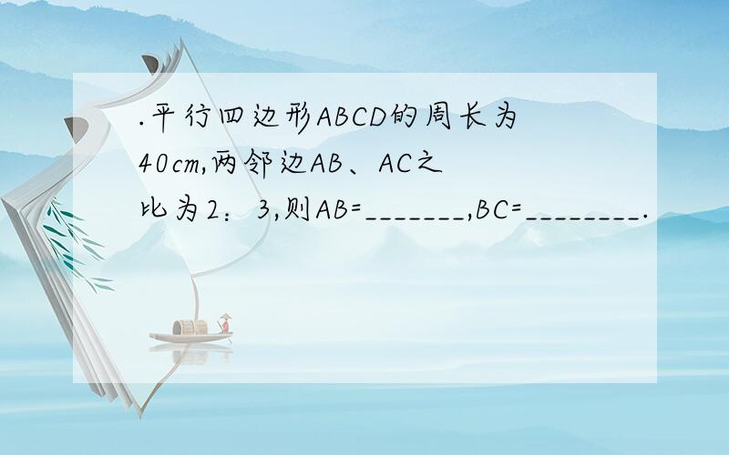 .平行四边形ABCD的周长为40cm,两邻边AB、AC之比为2：3,则AB=_______,BC=________.