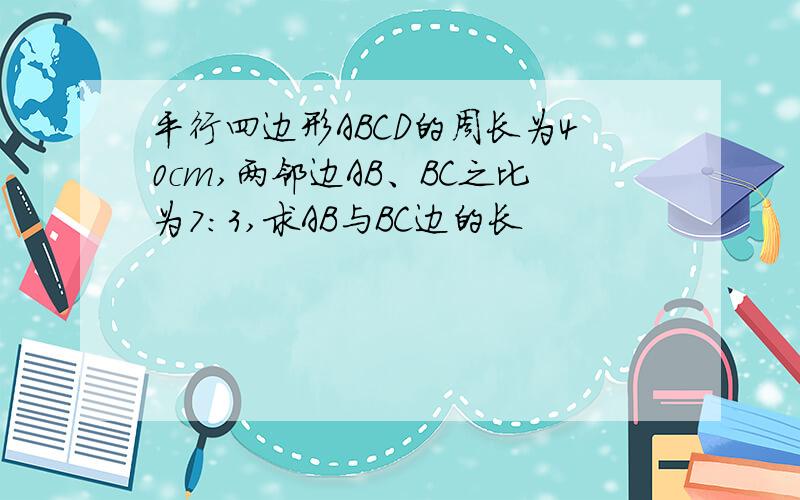 平行四边形ABCD的周长为40cm,两邻边AB、BC之比为7:3,求AB与BC边的长