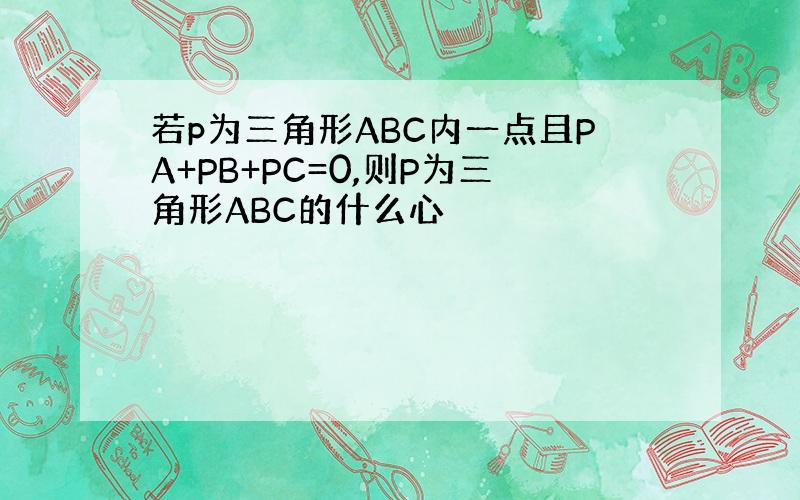 若p为三角形ABC内一点且PA+PB+PC=0,则P为三角形ABC的什么心