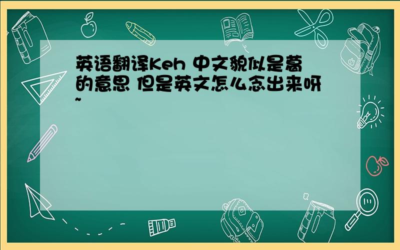 英语翻译Keh 中文貌似是葛的意思 但是英文怎么念出来呀~