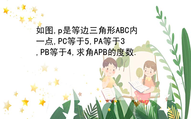 如图,p是等边三角形ABC内一点,PC等于5,PA等于3,PB等于4,求角APB的度数.