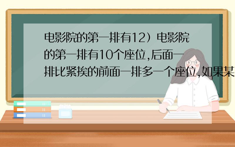 电影院的第一排有12）电影院的第一排有10个座位,后面一排比紧挨的前面一排多一个座位,如果某