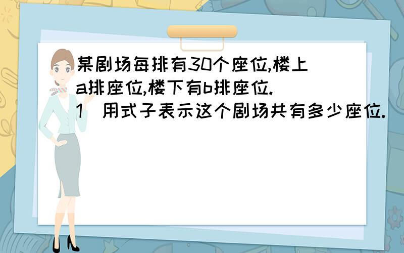 某剧场每排有30个座位,楼上a排座位,楼下有b排座位.（1）用式子表示这个剧场共有多少座位.