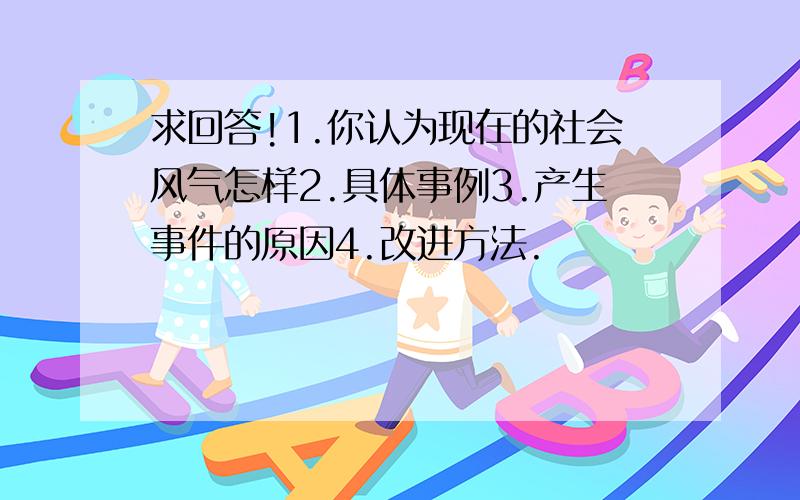 求回答!1.你认为现在的社会风气怎样2.具体事例3.产生事件的原因4.改进方法.