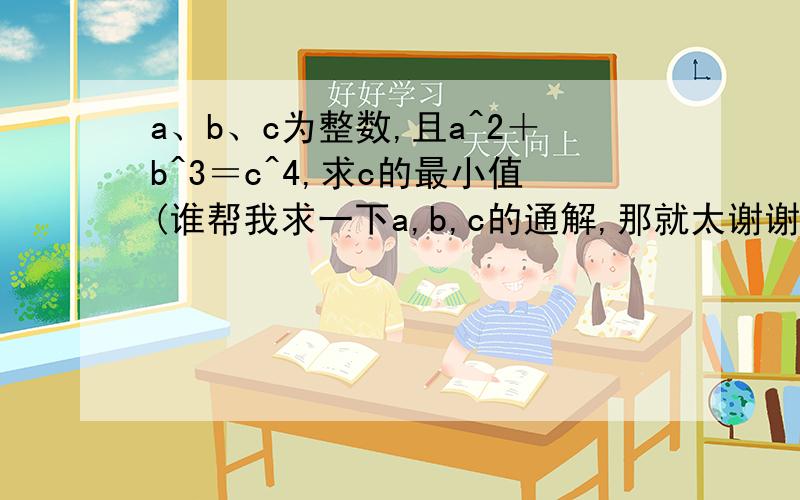 a、b、c为整数,且a^2＋b^3＝c^4,求c的最小值(谁帮我求一下a,b,c的通解,那就太谢谢了）