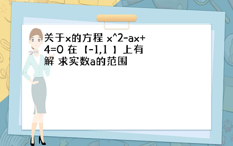 关于x的方程 x^2-ax+4=0 在【-1,1 】上有解 求实数a的范围