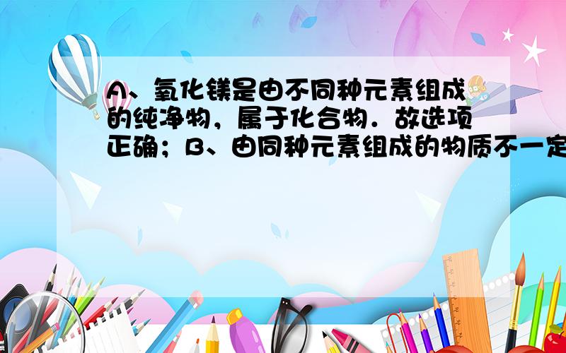 A、氧化镁是由不同种元素组成的纯净物，属于化合物．故选项正确；B、由同种元素组成的物质不一定是单质，例