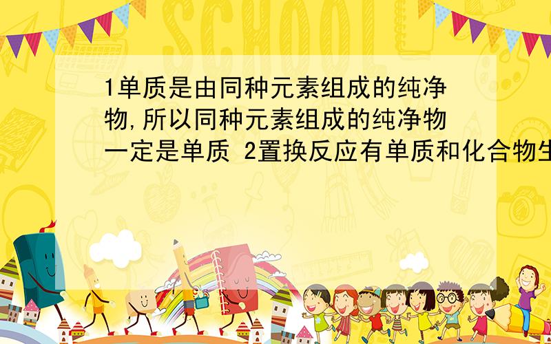 1单质是由同种元素组成的纯净物,所以同种元素组成的纯净物一定是单质 2置换反应有单质和化合物生成