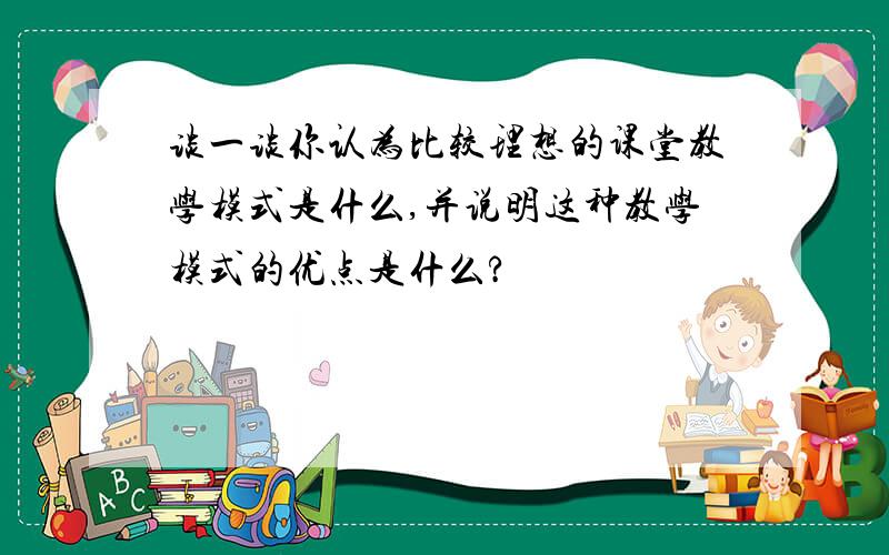 谈一谈你认为比较理想的课堂教学模式是什么,并说明这种教学模式的优点是什么?