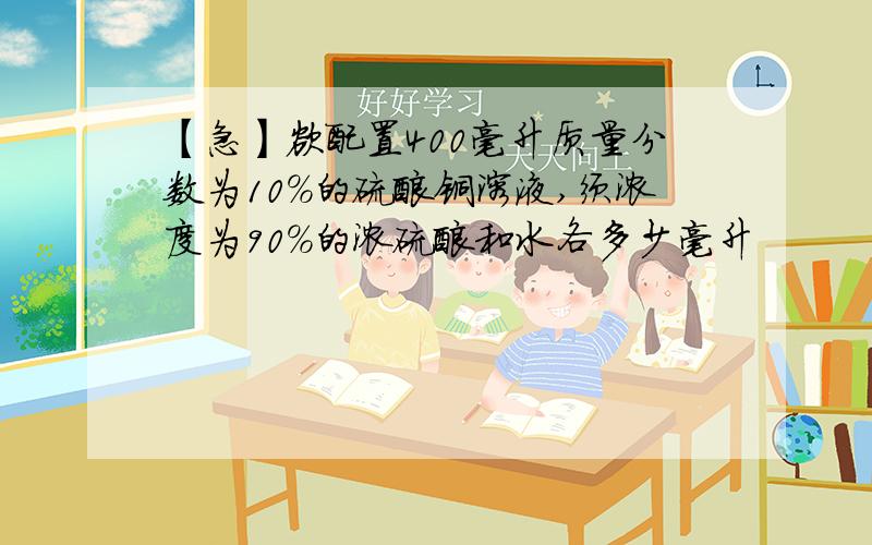 【急】欲配置400毫升质量分数为10%的硫酸铜溶液,须浓度为90%的浓硫酸和水各多少毫升