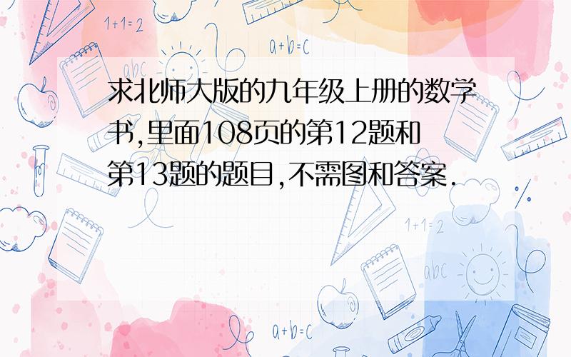 求北师大版的九年级上册的数学书,里面108页的第12题和第13题的题目,不需图和答案.