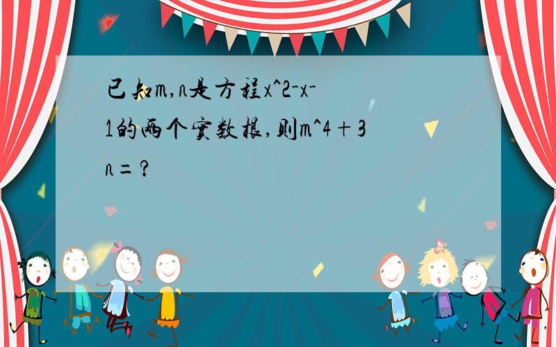 已知m,n是方程x^2-x-1的两个实数根,则m^4+3n=?