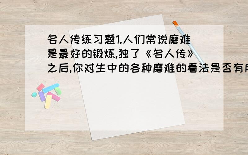 名人传练习题1.人们常说磨难是最好的锻炼,独了《名人传》之后,你对生中的各种磨难的看法是否有所改变?请结合读书中的心得和